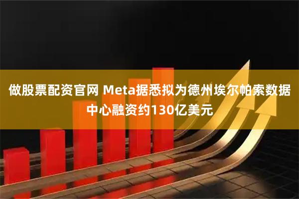 做股票配资官网 Meta据悉拟为德州埃尔帕索数据中心融资约130亿美元