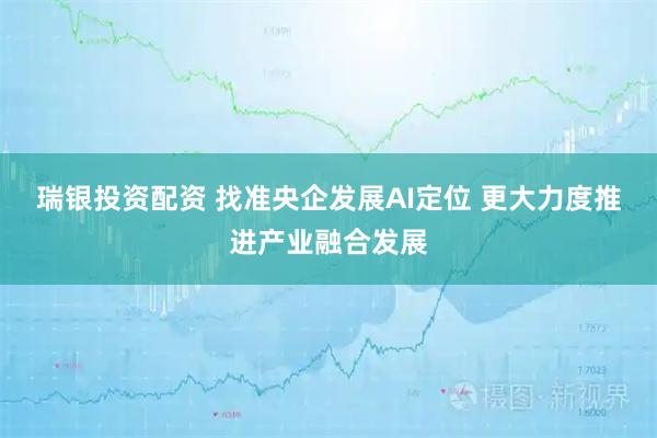 瑞银投资配资 找准央企发展AI定位 更大力度推进产业融合发展