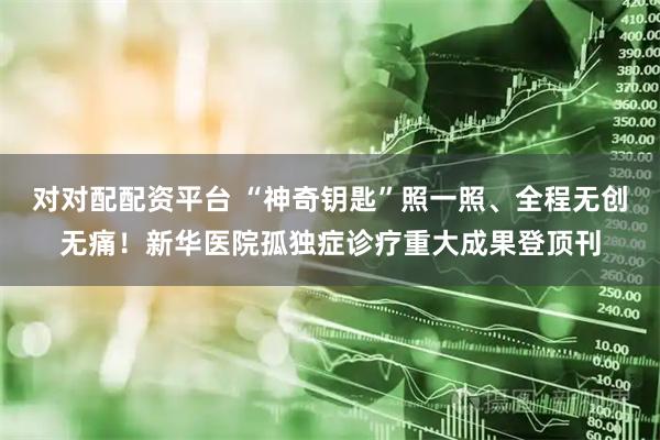 对对配配资平台 “神奇钥匙”照一照、全程无创无痛！新华医院孤独症诊疗重大成果登顶刊