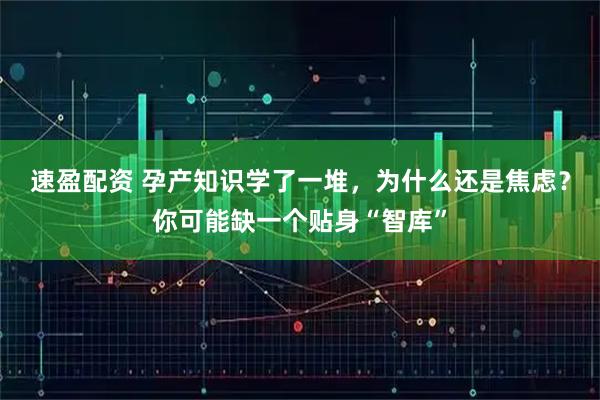 速盈配资 孕产知识学了一堆，为什么还是焦虑？你可能缺一个贴身“智库”