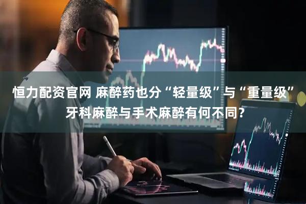 恒力配资官网 麻醉药也分“轻量级”与“重量级” 牙科麻醉与手术麻醉有何不同？