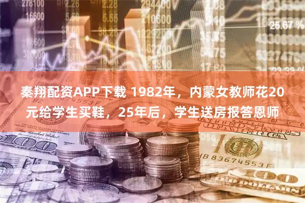 秦翔配资APP下载 1982年，内蒙女教师花20元给学生买鞋，25年后，学生送房报答恩师