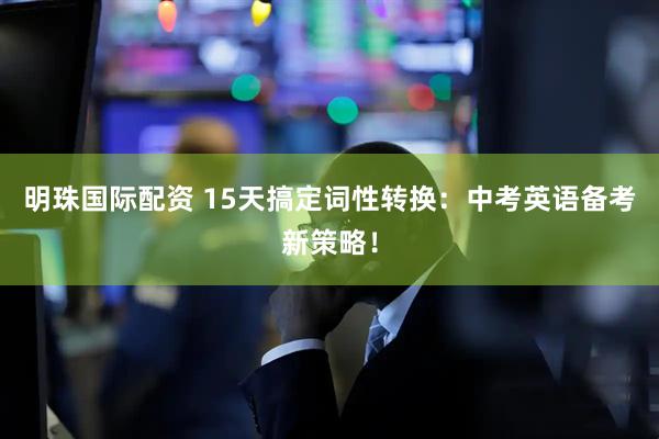 明珠国际配资 15天搞定词性转换：中考英语备考新策略！